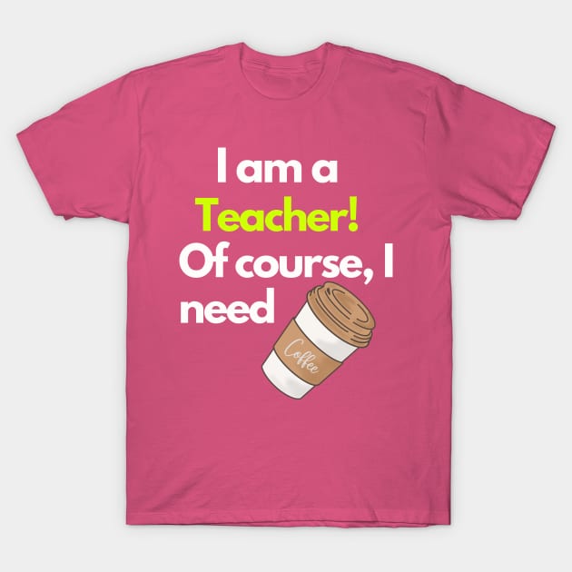 I am a Teacher! Of course I need Coffee T-Shirt by TranquilAsana